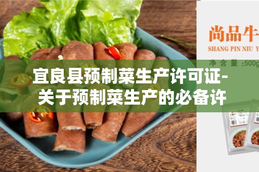 宜良县预制菜生产许可证- 关于预制菜生产的必备许可证