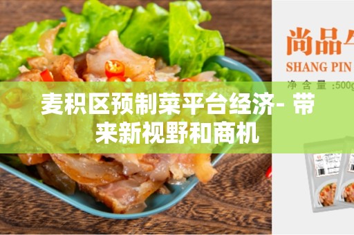 麦积区预制菜平台经济- 带来新视野和商机