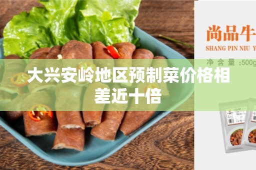 大兴安岭地区预制菜价格相差近十倍