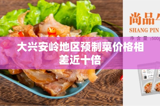 大兴安岭地区预制菜价格相差近十倍