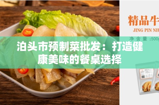 泊头市预制菜批发：打造健康美味的餐桌选择