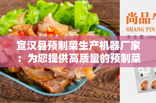 宣汉县预制菜生产机器厂家：为您提供高质量的预制菜生产解决方案