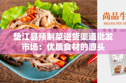 垫江县预制菜进货渠道批发市场：优质食材的源头