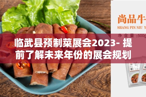 临武县预制菜展会2023- 提前了解未来年份的展会规划