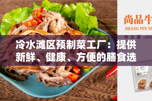 冷水滩区预制菜工厂：提供新鲜、健康、方便的膳食选择