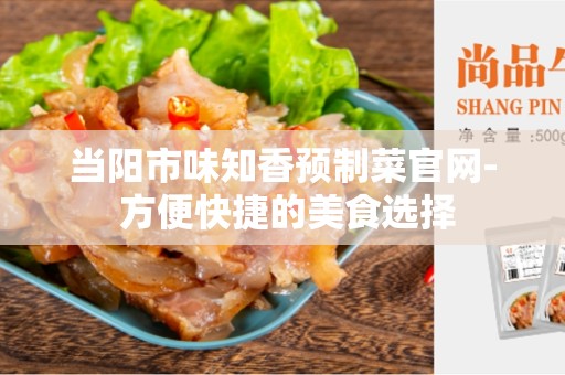 当阳市味知香预制菜官网- 方便快捷的美食选择