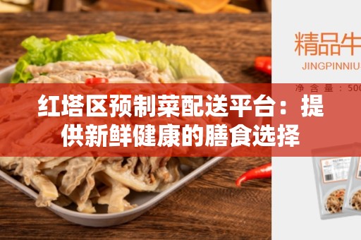 红塔区预制菜配送平台：提供新鲜健康的膳食选择