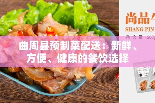 曲周县预制菜配送：新鲜、方便、健康的餐饮选择