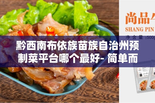 黔西南布依族苗族自治州预制菜平台哪个最好- 简单而方便的家庭烹饪选择