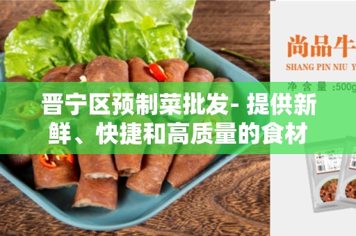 晋宁区预制菜批发- 提供新鲜、快捷和高质量的食材