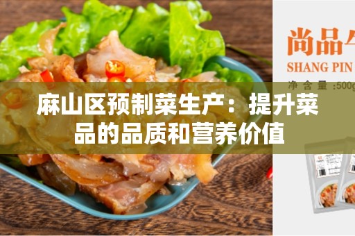 麻山区预制菜生产：提升菜品的品质和营养价值