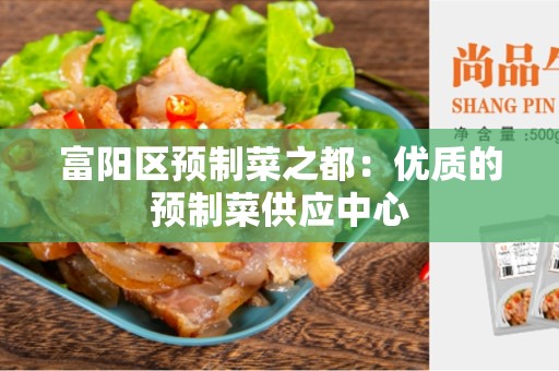 富阳区预制菜之都：优质的预制菜供应中心