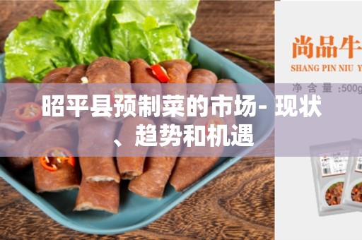 昭平县预制菜的市场- 现状、趋势和机遇