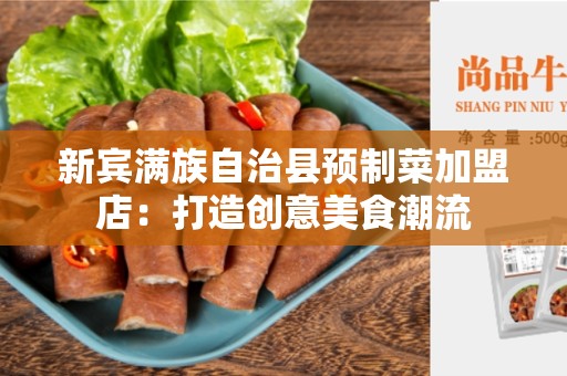 新宾满族自治县预制菜加盟店：打造创意美食潮流