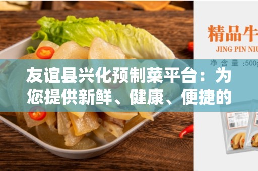 友谊县兴化预制菜平台：为您提供新鲜、健康、便捷的餐饮解决方案