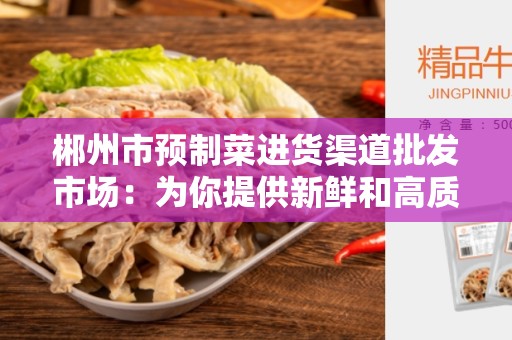郴州市预制菜进货渠道批发市场：为你提供新鲜和高质量的蔬菜