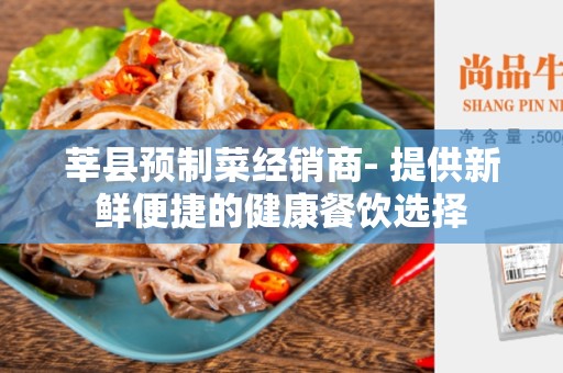 莘县预制菜经销商- 提供新鲜便捷的健康餐饮选择