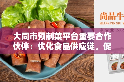 大同市预制菜平台重要合作伙伴：优化食品供应链，促进产业发展