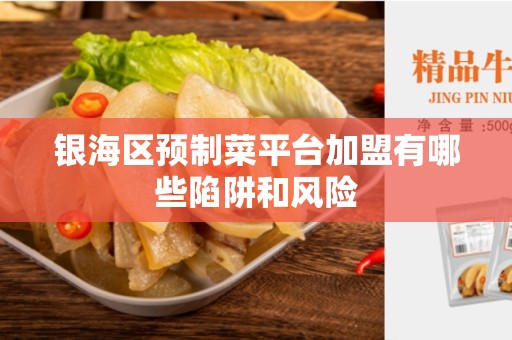 银海区预制菜平台加盟有哪些陷阱和风险