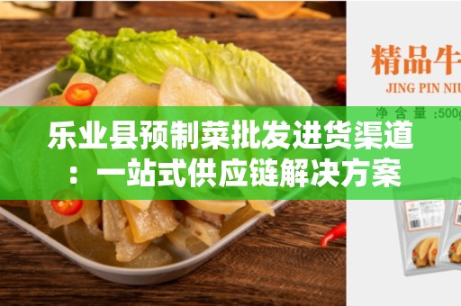 乐业县预制菜批发进货渠道：一站式供应链解决方案