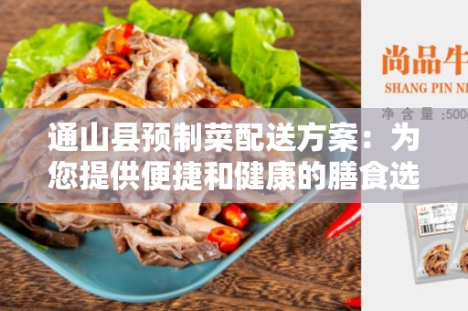 通山县预制菜配送方案：为您提供便捷和健康的膳食选择