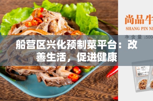 船营区兴化预制菜平台：改善生活，促进健康