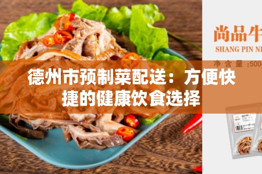 德州市预制菜配送：方便快捷的健康饮食选择