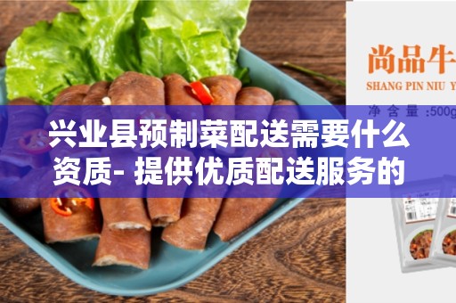 兴业县预制菜配送需要什么资质- 提供优质配送服务的必备条件