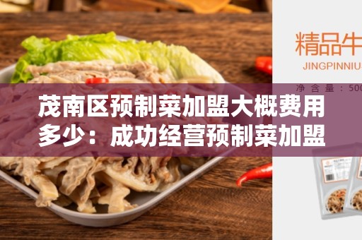 茂南区预制菜加盟大概费用多少：成功经营预制菜加盟店的关键