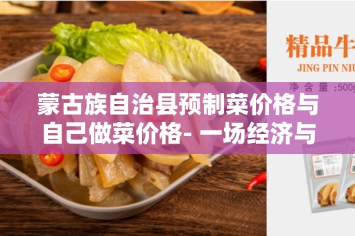 蒙古族自治县预制菜价格与自己做菜价格- 一场经济与美食的对决