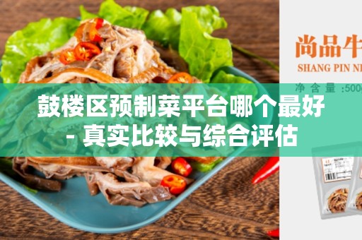 鼓楼区预制菜平台哪个最好- 真实比较与综合评估