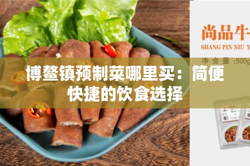 博鳌镇预制菜哪里买：简便快捷的饮食选择