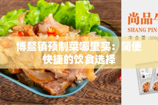 博鳌镇预制菜哪里买：简便快捷的饮食选择