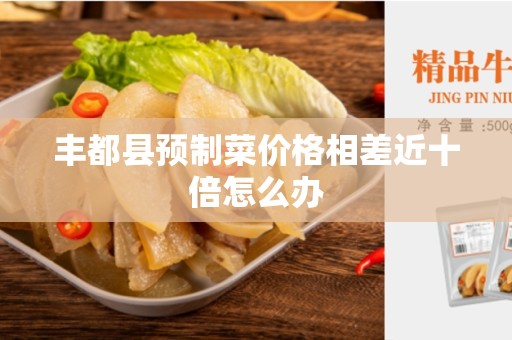 丰都县预制菜价格相差近十倍怎么办