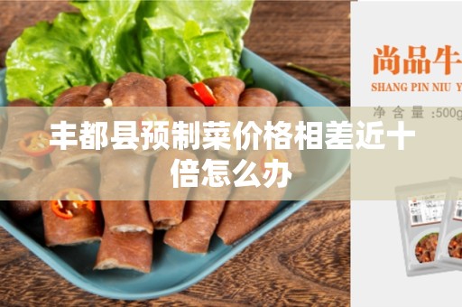丰都县预制菜价格相差近十倍怎么办