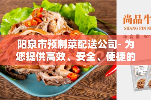 阳泉市预制菜配送公司- 为您提供高效、安全、便捷的食材供应服务
