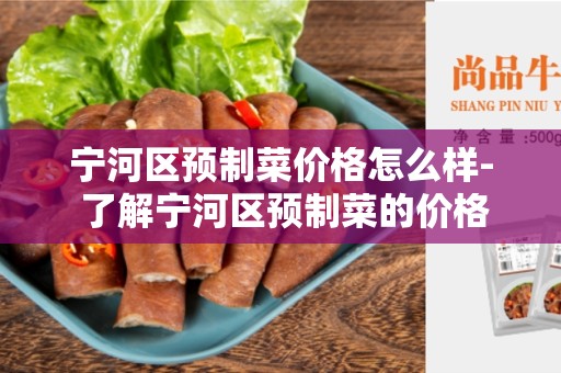 宁河区预制菜价格怎么样- 了解宁河区预制菜的价格趋势
