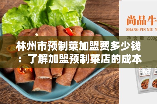 林州市预制菜加盟费多少钱：了解加盟预制菜店的成本与利润