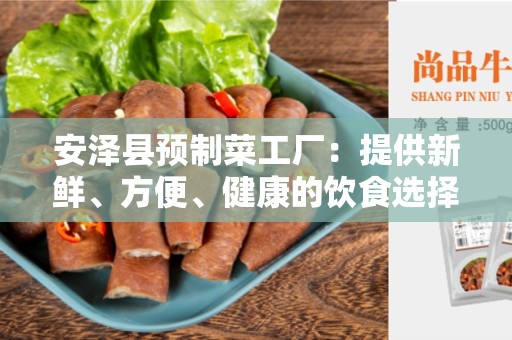 安泽县预制菜工厂：提供新鲜、方便、健康的饮食选择