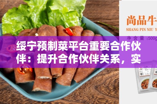 绥宁预制菜平台重要合作伙伴：提升合作伙伴关系，实现共赢战略