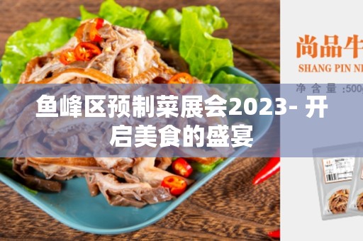 鱼峰区预制菜展会2023- 开启美食的盛宴