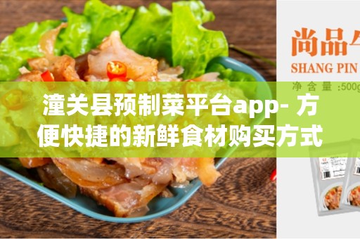 潼关县预制菜平台app- 方便快捷的新鲜食材购买方式