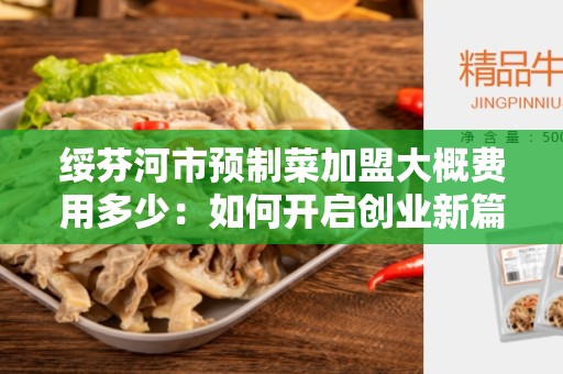 绥芬河市预制菜加盟大概费用多少：如何开启创业新篇章