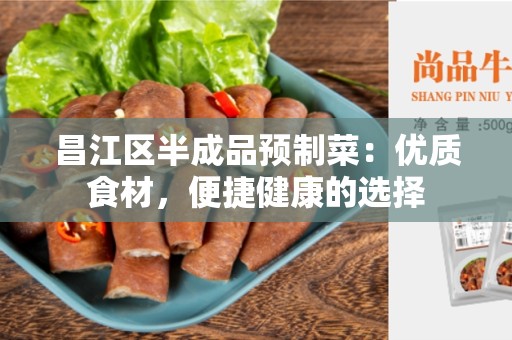 昌江区半成品预制菜：优质食材，便捷健康的选择