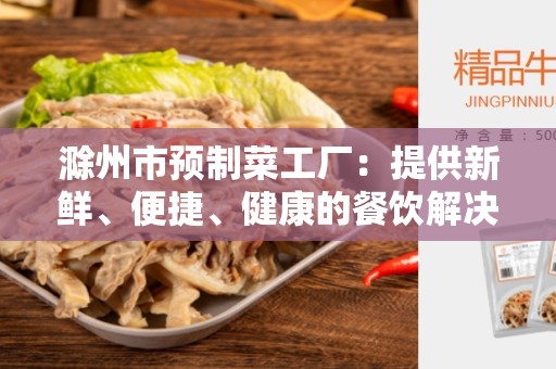 滁州市预制菜工厂：提供新鲜、便捷、健康的餐饮解决方案
