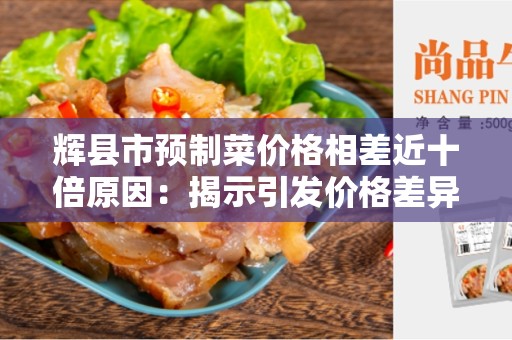 辉县市预制菜价格相差近十倍原因：揭示引发价格差异的因素