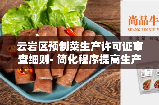 云岩区预制菜生产许可证审查细则- 简化程序提高生产安全