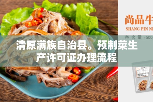 清原满族自治县。预制菜生产许可证办理流程