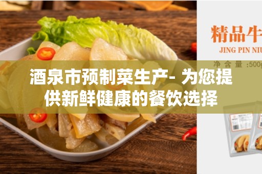 酒泉市预制菜生产- 为您提供新鲜健康的餐饮选择