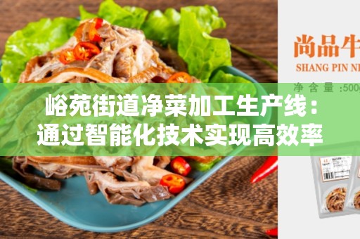 峪苑街道净菜加工生产线：通过智能化技术实现高效率的农产品加工